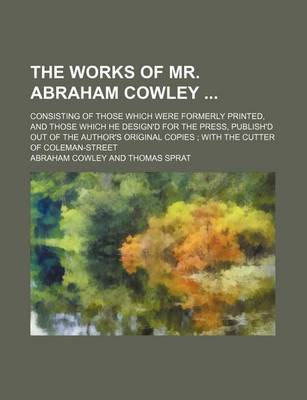 Book cover for The Works of Mr. Abraham Cowley; Consisting of Those Which Were Formerly Printed, and Those Which He Design'd for the Press, Publish'd Out of the Author's Original Copies; With the Cutter of Coleman-Street