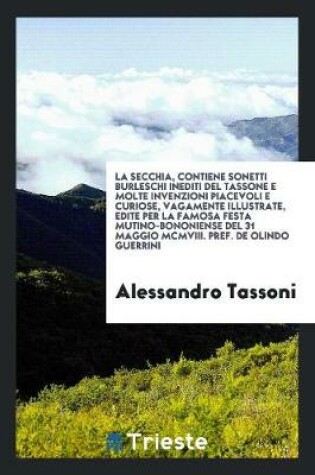 Cover of La Secchia, Contiene Sonetti Burleschi Inediti del Tassone E Molte Invenzioni Piacevoli E Curiose, Vagamente Illustrate, Edite Per La Famosa Festa Mutino-Bononiense del 31 Maggio MCMVIII. Pref. de Olindo Guerrini