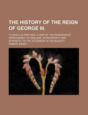 Book cover for The History of the Reign of George III. (Volume 5); To Which Is Prefixed, a View of the Progressive Improvement of England, in Prosperity and Strength, to the Accession of His Majesty