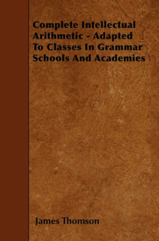 Cover of Complete Intellectual Arithmetic - Adapted To Classes In Grammar Schools And Academies