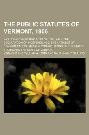 Cover of The Public Statutes of Vermont, 1906; Including the Public Acts of 1906, with the Declaration of Independence, the Articles of Confederation, and the Constitutions of the United States and the State of Vermont