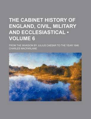 Book cover for The Cabinet History of England, Civil, Military and Ecclesiastical (Volume 6); From the Invasion by Julius Caesar to the Year 1846