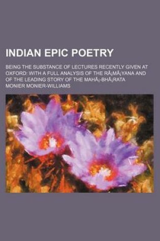 Cover of Indian Epic Poetry; Being the Substance of Lectures Recently Given at Oxford with a Full Analysis of the Ra Ma Yana and of the Leading Story of the Maha -Bha Rata