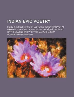 Book cover for Indian Epic Poetry; Being the Substance of Lectures Recently Given at Oxford with a Full Analysis of the Ra Ma Yana and of the Leading Story of the Maha -Bha Rata