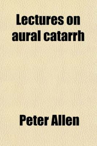Cover of Lectures on Aural Catarrh; Or, the Commonest Forms of Deafness and Their Cure
