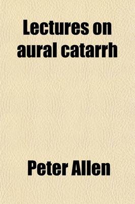 Book cover for Lectures on Aural Catarrh; Or, the Commonest Forms of Deafness and Their Cure