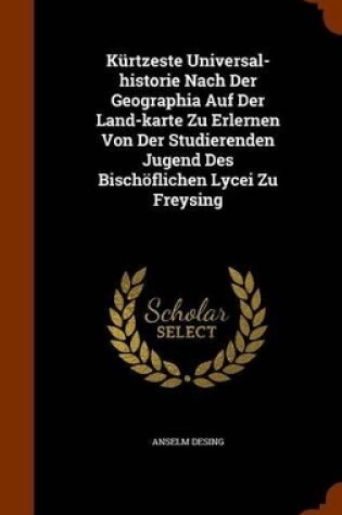 Cover of Kurtzeste Universal-Historie Nach Der Geographia Auf Der Land-Karte Zu Erlernen Von Der Studierenden Jugend Des Bischoflichen Lycei Zu Freysing