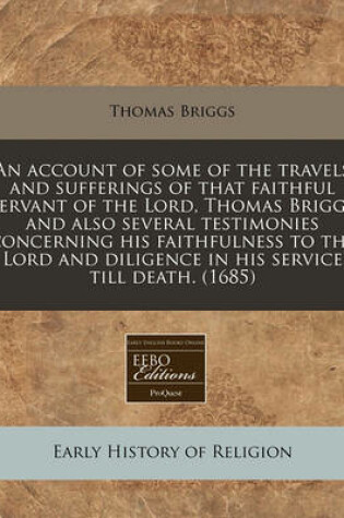 Cover of An Account of Some of the Travels and Sufferings of That Faithful Servant of the Lord, Thomas Briggs and Also Several Testimonies Concerning His Faithfulness to the Lord and Diligence in His Service Till Death. (1685)