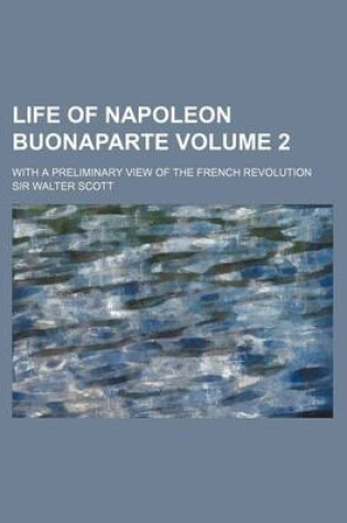 Cover of Life of Napoleon Buonaparte; With a Preliminary View of the French Revolution Volume 2