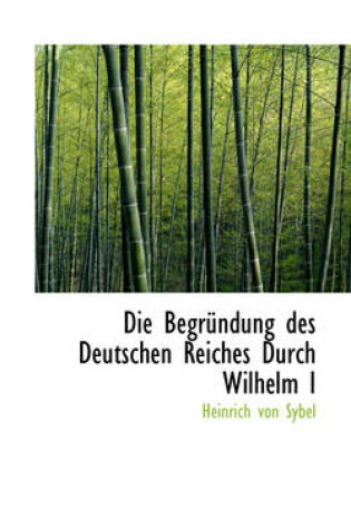 Cover of Die Begrundung Des Deutschen Reiches Durch Wilhelm I