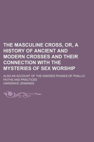 Cover of The Masculine Cross, Or, a History of Ancient and Modern Crosses and Their Connection with the Mysteries of Sex Worship; Also an Account of the Kindred Phases of Phallic Faiths and Practices