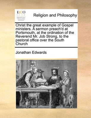 Book cover for Christ the great example of Gospel ministers. A sermon preach'd at Portsmouth, at the ordination of the Reverend Mr. Job Strong, to the pastoral office over the South Church