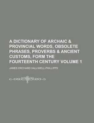 Book cover for A Dictionary of Archaic & Provincial Words, Obsolete Phrases, Proverbs & Ancient Customs, Form the Fourteenth Century Volume 1