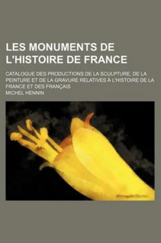 Cover of Les Monuments de L'Histoire de France; Catalogue Des Productions de La Sculpture, de La Peinture Et de La Gravure Relatives A L'Histoire de La France Et Des Francais