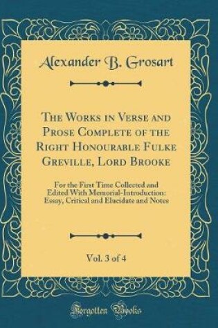 Cover of The Works in Verse and Prose Complete of the Right Honourable Fulke Greville, Lord Brooke, Vol. 3 of 4: For the First Time Collected and Edited With Memorial-Introduction: Essay, Critical and Elucidate and Notes (Classic Reprint)