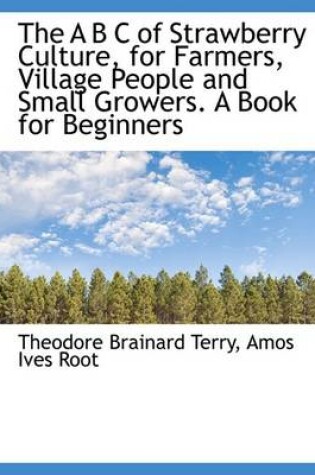 Cover of The A B C of Strawberry Culture, for Farmers, Village People and Small Growers. a Book for Beginners