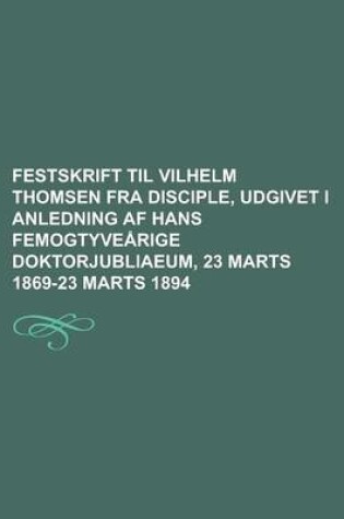 Cover of Festskrift Til Vilhelm Thomsen Fra Disciple, Udgivet I Anledning AF Hans Femogtyve Rige Doktorjubliaeum, 23 Marts 1869-23 Marts 1894