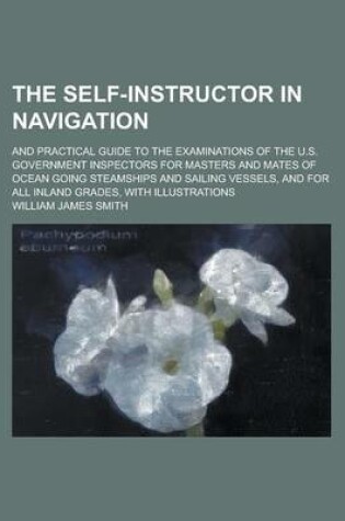 Cover of The Self-Instructor in Navigation; And Practical Guide to the Examinations of the U.S. Government Inspectors for Masters and Mates of Ocean Going Steamships and Sailing Vessels, and for All Inland Grades, with Illustrations