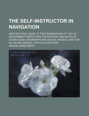 Book cover for The Self-Instructor in Navigation; And Practical Guide to the Examinations of the U.S. Government Inspectors for Masters and Mates of Ocean Going Steamships and Sailing Vessels, and for All Inland Grades, with Illustrations