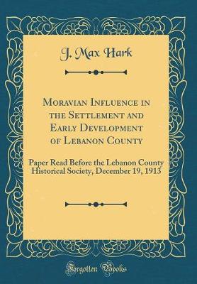 Book cover for Moravian Influence in the Settlement and Early Development of Lebanon County: Paper Read Before the Lebanon County Historical Society, December 19, 1913 (Classic Reprint)