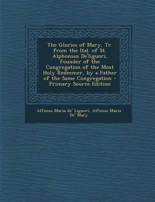 Book cover for The Glories of Mary, Tr. from the Ital. of St. Alphonsus de'Liguori, Founder of the Congregation of the Most Holy Redeemer, by a Father of the Same Co