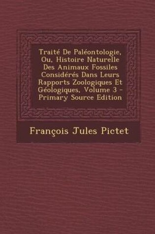 Cover of Traite de Paleontologie, Ou, Histoire Naturelle Des Animaux Fossiles Consideres Dans Leurs Rapports Zoologiques Et Geologiques, Volume 3 - Primary Source Edition