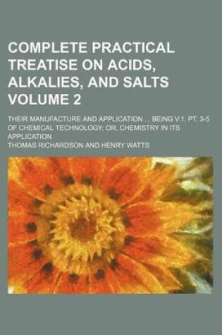 Cover of Complete Practical Treatise on Acids, Alkalies, and Salts Volume 2; Their Manufacture and Application Being V.1, PT. 3-5 of Chemical Technology Or, Chemistry in Its Application