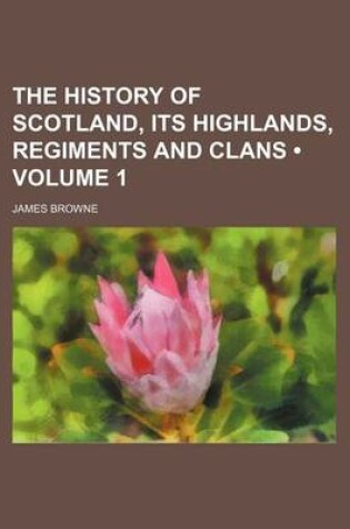 Cover of The History of Scotland, Its Highlands, Regiments and Clans (Volume 1)