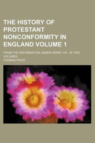 Cover of The History of Protestant Nonconformity in England Volume 1; From the Reformation Under Henry VIII