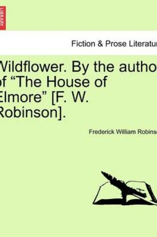 Cover of Wildflower. by the Author of "The House of Elmore" [F. W. Robinson]. Vol. II.