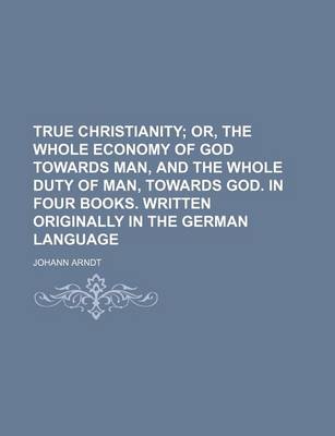 Book cover for True Christianity; Or, the Whole Economy of God Towards Man, and the Whole Duty of Man, Towards God. in Four Books. Written Originally in the German Language