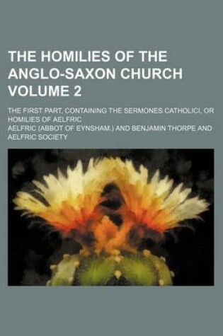 Cover of The Homilies of the Anglo-Saxon Church Volume 2; The First Part, Containing the Sermones Catholici, or Homilies of Aelfric