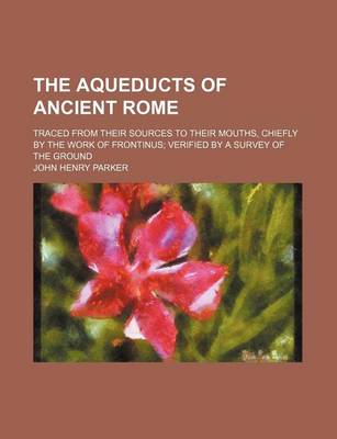 Book cover for The Aqueducts of Ancient Rome; Traced from Their Sources to Their Mouths, Chiefly by the Work of Frontinus Verified by a Survey of the Ground