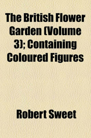 Cover of The British Flower Garden (Volume 3); Containing Coloured Figures & Descriptions of the Most Ornamental & Curious Hardy Herbaceous Plants