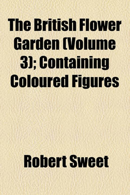 Book cover for The British Flower Garden (Volume 3); Containing Coloured Figures & Descriptions of the Most Ornamental & Curious Hardy Herbaceous Plants