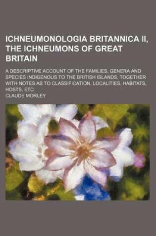 Cover of Ichneumonologia Britannica II, the Ichneumons of Great Britain; A Descriptive Account of the Families, Genera and Species Indigenous to the British Islands, Together with Notes as to Classification, Localities, Habitats, Hosts, Etc