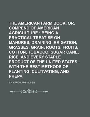 Book cover for The American Farm Book, Or, Compend of American Agriculture; Being a Practical Treatise on Soils, Manures, Draining Irrigation, Grasses, Grain, Roots, Fruits, Cotton, Tobacco, Sugar Cane, Rice, and Every Staple Product of the United