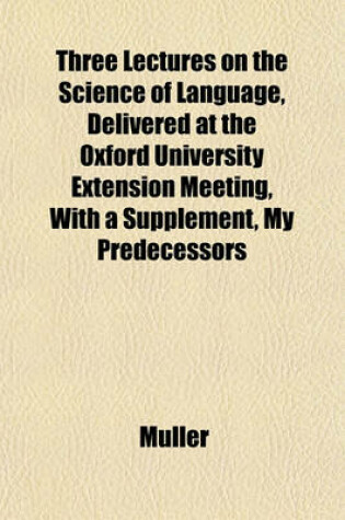 Cover of Three Lectures on the Science of Language, Delivered at the Oxford University Extension Meeting, with a Supplement, My Predecessors