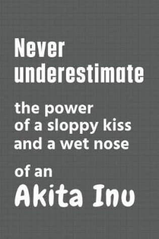 Cover of Never underestimate the power of a sloppy kiss and a wet nose of an Akita Inu