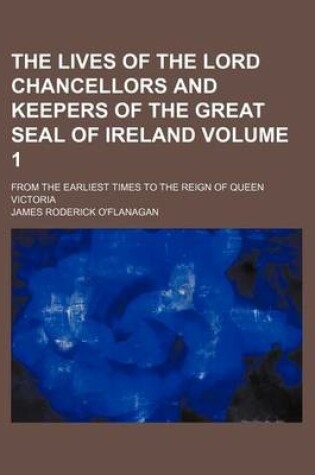 Cover of The Lives of the Lord Chancellors and Keepers of the Great Seal of Ireland Volume 1; From the Earliest Times to the Reign of Queen Victoria