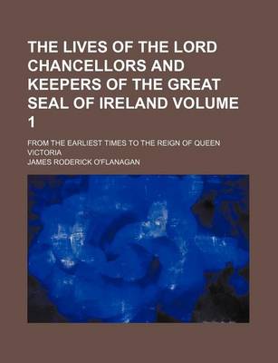 Book cover for The Lives of the Lord Chancellors and Keepers of the Great Seal of Ireland Volume 1; From the Earliest Times to the Reign of Queen Victoria