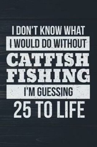 Cover of I Don't Know What I Would Do Without Catfish Fishing I'm Guessing 25 To Life