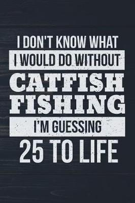 Book cover for I Don't Know What I Would Do Without Catfish Fishing I'm Guessing 25 To Life