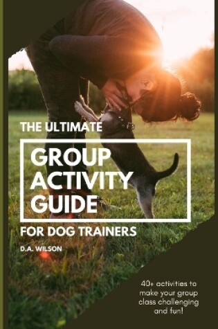 Cover of The Ultimate Group Activity Guide for Dog Trainers