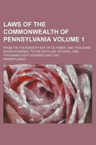 Cover of Laws of the Commonwealth of Pennsylvania Volume 1; From the Fourteenth Day of October, One Thousand Seven Hundred, to the Sixth Day of April One Thousand Eight Hundred and Two