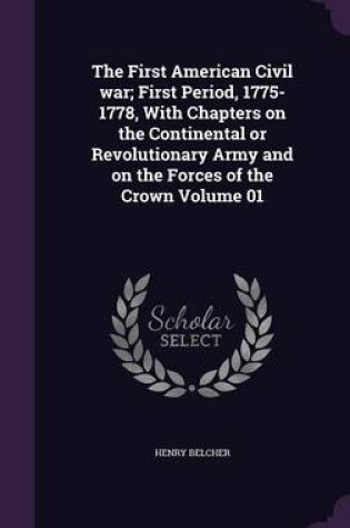Cover of The First American Civil War; First Period, 1775-1778, with Chapters on the Continental or Revolutionary Army and on the Forces of the Crown Volume 01