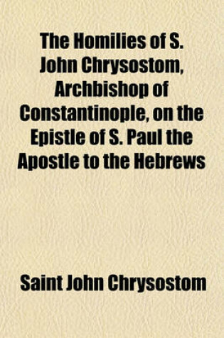 Cover of The Homilies of S. John Chrysostom, Archbishop of Constantinople, on the Epistle of S. Paul the Apostle to the Hebrews