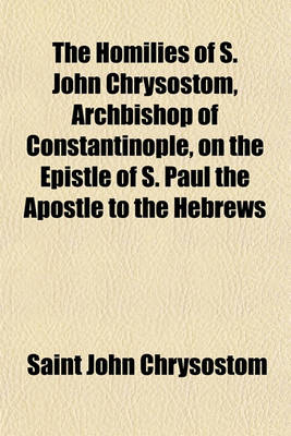 Book cover for The Homilies of S. John Chrysostom, Archbishop of Constantinople, on the Epistle of S. Paul the Apostle to the Hebrews