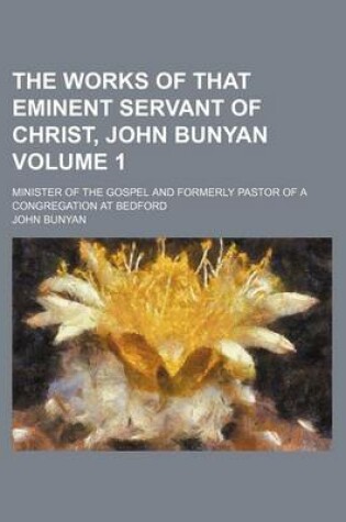 Cover of The Works of That Eminent Servant of Christ, John Bunyan Volume 1; Minister of the Gospel and Formerly Pastor of a Congregation at Bedford