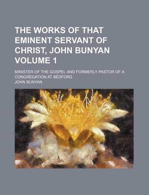 Book cover for The Works of That Eminent Servant of Christ, John Bunyan Volume 1; Minister of the Gospel and Formerly Pastor of a Congregation at Bedford